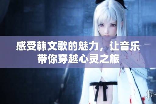 感受韩文歌的魅力，让音乐带你穿越心灵之旅