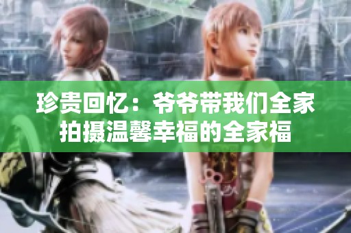 珍贵回忆：爷爷带我们全家拍摄温馨幸福的全家福