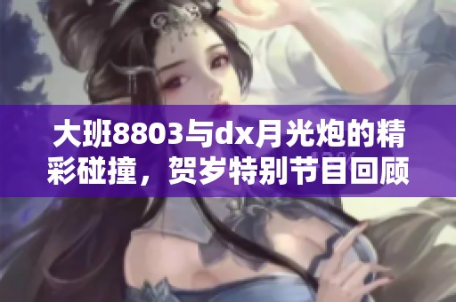 大班8803与dx月光炮的精彩碰撞，贺岁特别节目回顾