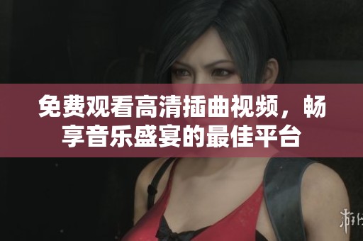 免费观看高清插曲视频，畅享音乐盛宴的最佳平台