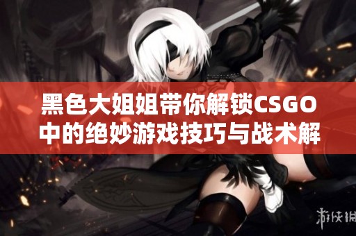 黑色大姐姐带你解锁CSGO中的绝妙游戏技巧与战术解析