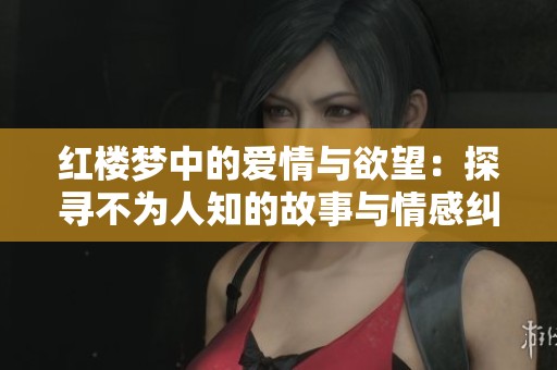 红楼梦中的爱情与欲望：探寻不为人知的故事与情感纠葛