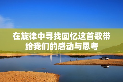 在旋律中寻找回忆这首歌带给我们的感动与思考