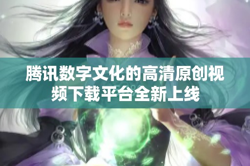 腾讯数字文化的高清原创视频下载平台全新上线