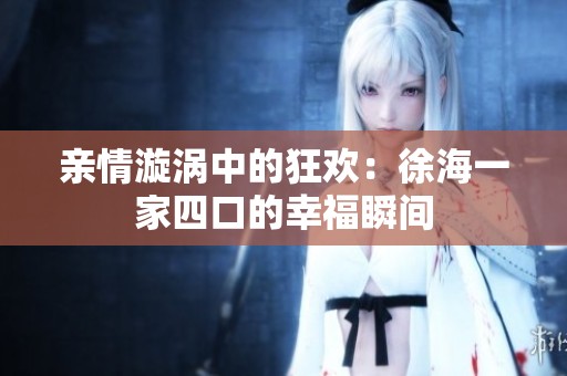 亲情漩涡中的狂欢：徐海一家四口的幸福瞬间