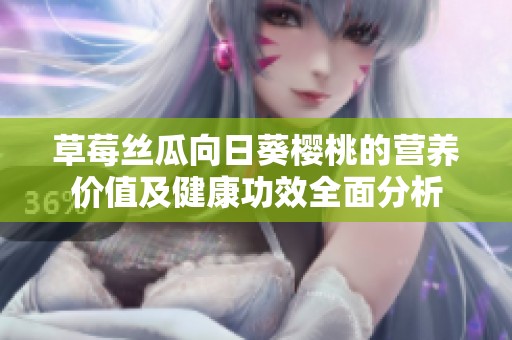 草莓丝瓜向日葵樱桃的营养价值及健康功效全面分析