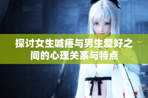 探讨女生喊疼与男生爱好之间的心理关系与特点