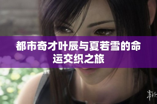 都市奇才叶辰与夏若雪的命运交织之旅