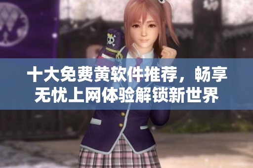 十大免费黄软件推荐，畅享无忧上网体验解锁新世界
