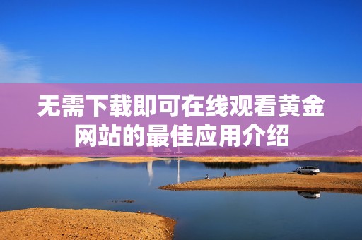 无需下载即可在线观看黄金网站的最佳应用介绍