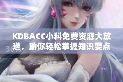 KDBACC小科免费资源大放送，助你轻松掌握知识要点