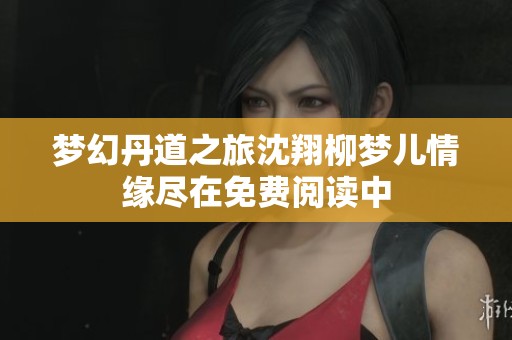 梦幻丹道之旅沈翔柳梦儿情缘尽在免费阅读中