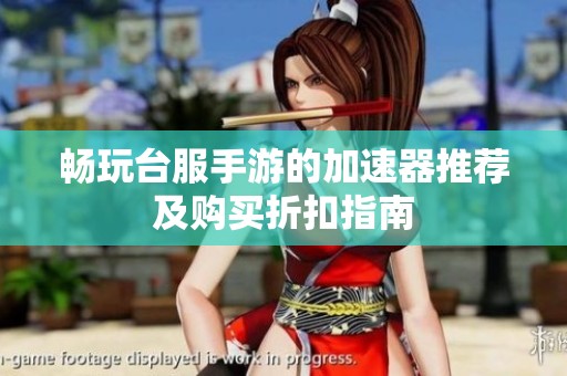 畅玩台服手游的加速器推荐及购买折扣指南