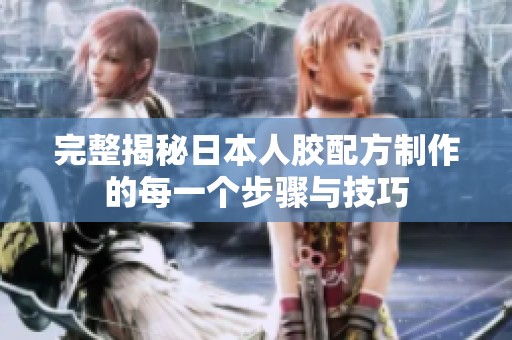 完整揭秘日本人胶配方制作的每一个步骤与技巧
