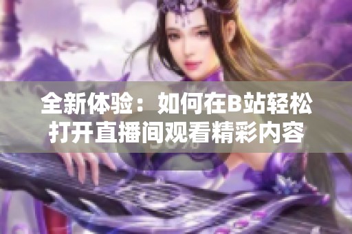 全新体验：如何在B站轻松打开直播间观看精彩内容
