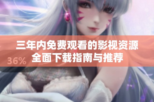 三年内免费观看的影视资源全面下载指南与推荐