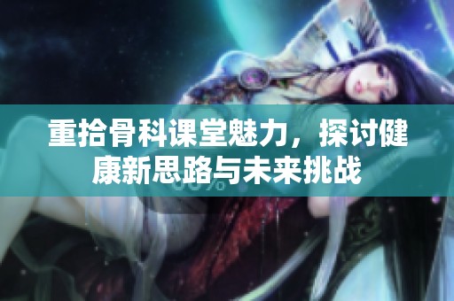 重拾骨科课堂魅力，探讨健康新思路与未来挑战