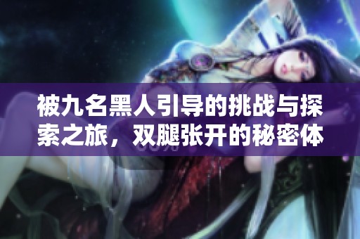 被九名黑人引导的挑战与探索之旅，双腿张开的秘密体验