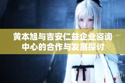 黄本旭与吉安仁益企业咨询中心的合作与发展探讨
