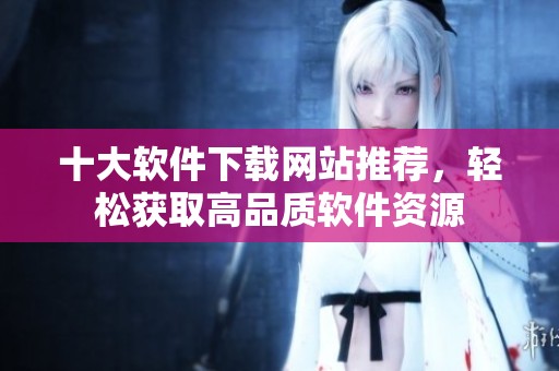十大软件下载网站推荐，轻松获取高品质软件资源
