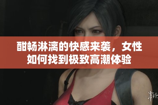酣畅淋漓的快感来袭，女性如何找到极致高潮体验