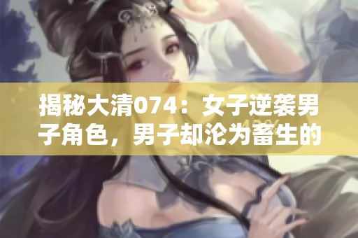 揭秘大清074：女子逆袭男子角色，男子却沦为畜生的奇幻剧情