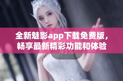 全新魅影app下载免费版，畅享最新精彩功能和体验
