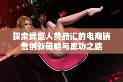 探索绿巨人黄品汇的电商销售创新策略与成功之路