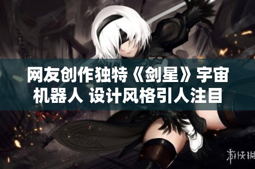 网友创作独特《剑星》宇宙机器人 设计风格引人注目