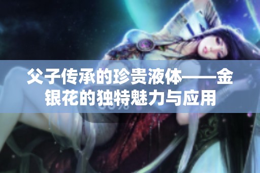 父子传承的珍贵液体——金银花的独特魅力与应用