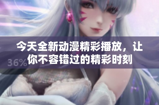 今天全新动漫精彩播放，让你不容错过的精彩时刻