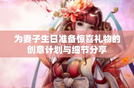 为妻子生日准备惊喜礼物的创意计划与细节分享