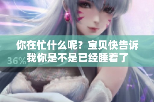 你在忙什么呢？宝贝快告诉我你是不是已经睡着了