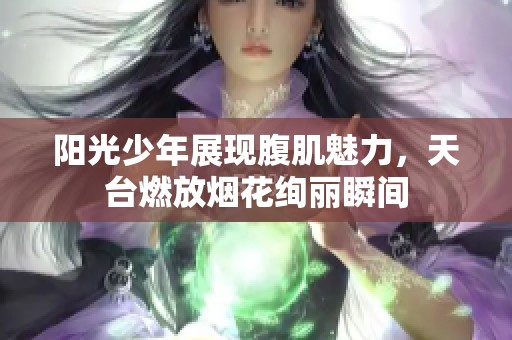 阳光少年展现腹肌魅力，天台燃放烟花绚丽瞬间