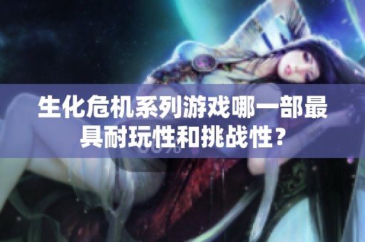 生化危机系列游戏哪一部最具耐玩性和挑战性？