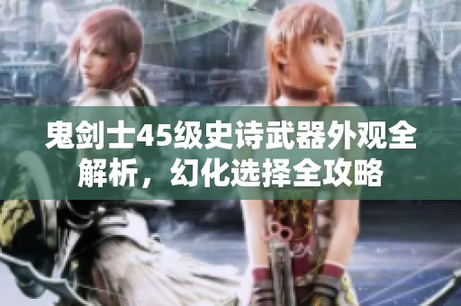 鬼剑士45级史诗武器外观全解析，幻化选择全攻略