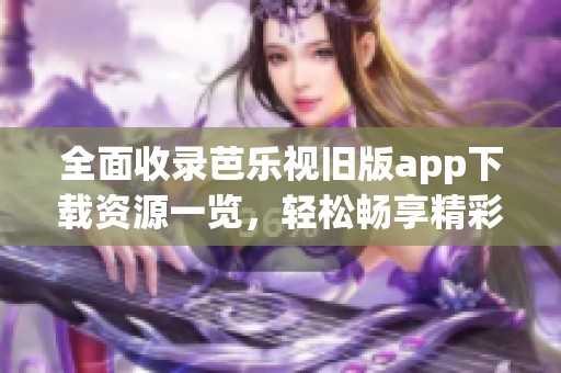 全面收录芭乐视旧版app下载资源一览，轻松畅享精彩内容