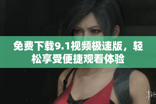 免费下载9.1视频极速版，轻松享受便捷观看体验