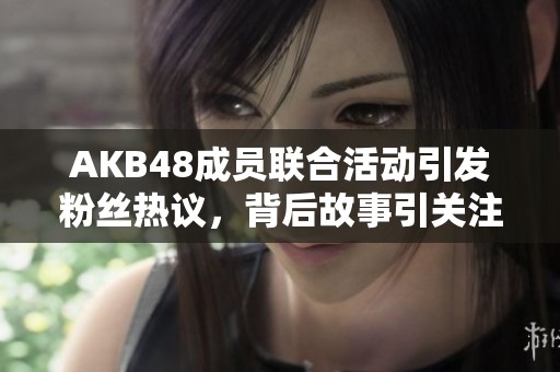 AKB48成员联合活动引发粉丝热议，背后故事引关注