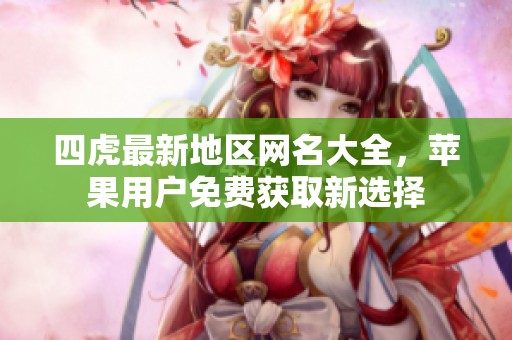 四虎最新地区网名大全，苹果用户免费获取新选择