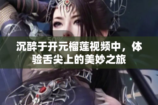 沉醉于开元榴莲视频中，体验舌尖上的美妙之旅