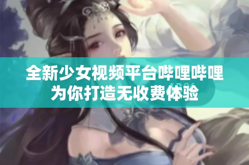 全新少女视频平台哔哩哔哩为你打造无收费体验