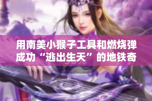 用南美小猴子工具和燃烧弹成功“逃出生天”的地铁奇遇记