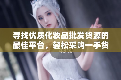 寻找优质化妆品批发货源的最佳平台，轻松采购一手货源