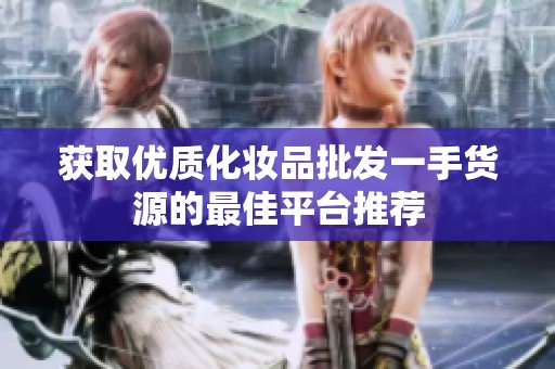 获取优质化妆品批发一手货源的最佳平台推荐
