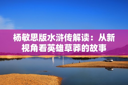 杨敏思版水浒传解读：从新视角看英雄草莽的故事