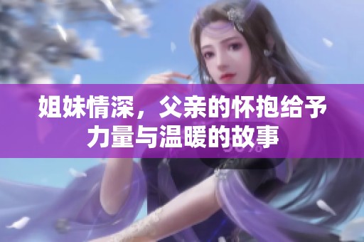 姐妹情深，父亲的怀抱给予力量与温暖的故事