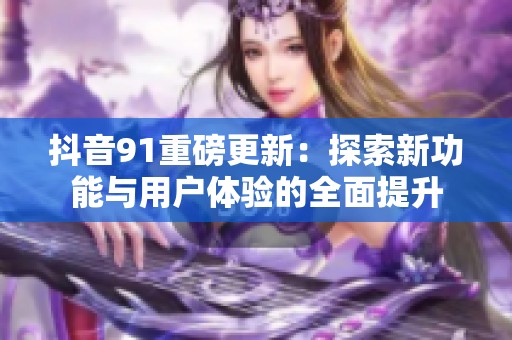抖音91重磅更新：探索新功能与用户体验的全面提升