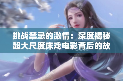 挑战禁忌的激情：深度揭秘超大尺度床戏电影背后的故事