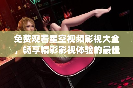 免费观看星空视频影视大全，畅享精彩影视体验的最佳选择